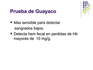 Prueba de Guayaco Mas sensible para detectar  sangrados bajos. Detecta hem fecal en perdidas de Hb mayores de  10 mg/g.  