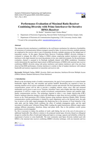 Journal of Information Engineering and Applications                                            www.iiste.org
ISSN 2224-5758 (print) ISSN 2224-896X (online)
Vol 1, No.3, 2011



       Performance Evaluation of Maximal Ratio Receiver
     Combining Diversity with Prime Interleaver for Iterative
                        IDMA Receiver
                                 M. Shukla1* Akanksha Gupta2 Rinkoo Bhatia 3
    6.   Department of Electronics Engineering, Harcourt Butler Technological Institute, Kanpur, India
    7.   Department of Electronics & Communication Engineering, I.T.M. University, Gwalior, India
    * E-mail of the corresponding author: manojkrshukla@gmail.com


Abstract
The antenna diversity mechanism is established as the well known mechanism for reduction of probability
of occurrence of communication failures (outages) caused by fades. In receiver diversity, multiple antennas
are employed at the receiver side in case of transmitter diversity, multiple antennas are the integral part of
transmitter section.. In this paper, Maximal Ratio Receiver Combining (MRRC) diversity technique is
evaluated to mitigate the effect of fading in IDMA scheme employing random interleaver and prime
interleaver with single transmit two receiving antennas in low rate coded environment. For the performance
evaluation, channel is assumed to be Rayleigh multipath channel with BPSK modulation. Simulation
results demonstrate the significant improvement in BER performance of IDMA with maximal ratio receiver
combining (MRRC) diversity along with prime interleaver and random interleaver and it has also been
observed that BER performance of prime interleaver is similar to that of random interleaver with reduced
bandwidth and memory requirement at transmitter and receiver side.

Keywords: Multipath Fading, MRRC diversity, Multi user detection, Interleave-Division Multiple Access
(IDMA) Scheme, Random Interleaver, Prime Interleaver

1. Introduction
Based on the developing trends of mobile communication, the goal of next generation is to attain broader
bandwidth, higher data rate, and smoother and quicker handoff. Researchers are required to focus on
ensuring seamless service across a multitude of wireless systems and networks The Next generation mobile
communication system will be able to provide a complete solution where voice, data and streamed
multimedia can be given to users on an "Anytime, Anywhere" basis, and at higher data rates than previous
generations. It will be a major move toward ever-present communications systems and seamless high-
quality communication services. The technology required to allow a very simple chip-by-chip (CBC)
iterative multiuser detection strategy to deal with challenges to make these services available is commonly
known as the Third generation (3G) Cellular Systems using multiuser detection [Shukla 2006]. Wireless
communication systems performance is limited by much impairment such as the thermal noise, the path
loss in power as the radio signal propagates the shadowing due to the presence of fixed obstacles in the
radio path, and the fading which combines the effect of multiple propagation paths, and the rapid
movement of mobile units’ reflectors [Wang 2006]. Leading the signal transmission, different signal copies
undergo different attenuation, distortion, delays and phase shifts. Due to this problem overall system
performance severely degraded.
So, this is necessary to reduce the problem of multi- path fading, but not at the cost of extra power or
additional bandwidth. One effective solution is the proposed named space diversity (based on orthogonal
design) to combat the effect of multi path fading and improve coverage, capacity and reliability, without the
requirement of power or extra bandwidth. The most commonly used Space diversity method used with
IDMA is the maximal ratio receiver combining (MRRC) diversity technique, with one transmits and two

29 | P a g e
www.iiste.org
 