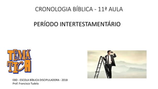 CRONOLOGIA BÍBLICA - 11ª AULA
PERÍODO INTERTESTAMENTÁRIO
EBD - ESCOLA BÍBLICA DISCIPULADORA - 2018
Prof. Francisco Tudela
 
