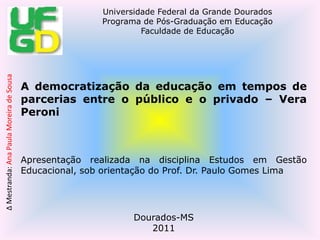 A democratização da educação em tempos de parcerias entre o público e o privado – Vera PeroniApresentação realizada na disciplina Estudos em Gestão Educacional, sob orientação do Prof. Dr. Paulo Gomes LimaDourados-MS2011