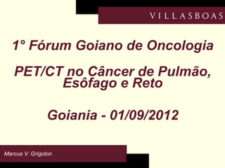 1° Fórum Goiano de Oncologia
   PET/CT no Câncer de Pulmão,
         Esôfago e Reto

                Goiania - 01/09/2012

Marcus V. Grigolon
 