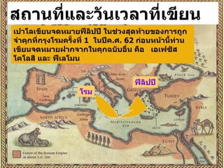 โรม ฟีลิปปี เปาโลเขียนจดหมายฟีลิปปี ในช่วงสุดท้ายของการถูกจำคุกที่กรุงโรมครั้งที่  1  ในปีค . ศ .  62  ก่อนหน้านี้ท่านเขียนจดหมายฝากจากในคุกฉบับอื่น คือ  เอเฟซัส โคโลสี และ ฟีเลโมน สถานที่และวันเวลาที่เขียน 
