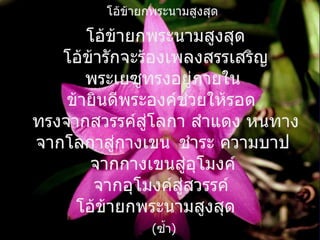 โอ้ข้ายกพระนามสูงสุด  โอ้ข้ายกพระนามสูงสุด โอ้ข้ารักจะร้องเพลงสรรเสริญ พระเยซูทรงอยู่ภายใน  ข้ายินดีพระองค์ช่วยให้รอด   ทรงจากสวรรค์สู่โลกา สำแดง หนทาง จากโลกาสู่กางเขน   ชำระ ความบาป  จากกางเขนสู่อุโมงค์  จากอุโมงค์สู่สวรรค์   โอ้ข้ายกพระนามสูงสุด  ( ซ้ำ ) 