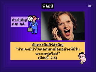 181 ฟีลิปปี คำสำคัญ ทัศนคติ   ข้อพระคัมภีร์สำคัญ “ ท่านจงมีน้ำใจต่อกันเหมือนอย่างที่มีใน พระเยซูคริสต์ ” ( ฟีลิปปี   2:5) 