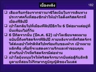 182 เสียงเรียกร้องจากชาวมาซิโดเนียในการเดินทางประกาศครั้งที่สองชักนำให้เปาโลตั้งคริสตจักรที่เมืองฟีลิปปี เปาโลกลับไปที่เมืองฟีลิปปีอีกใน  6  ปีต่อมาแต่อยู่ที่นั่นเพียงไม่กี่วัน 6  ปีถัดจากนั้น  ( ปีค . ศ .  62)   เปาโลเขียนจดหมายฉบับนี้ถึงคริสตจักรฟิลิปปี ภายหลังจากที่คริสตจักรได้ส่งเอปาโฟรดิทัสไปพร้อมกับของฝาก เป้าหมายหลักคือ เพื่อที่จะแสดงความรักและคำขอบคุณสำหรับน้ำใจที่คริสตจักรมีต่อท่าน เปาโลยังหนุนใจให้คริสตจักรบากบั่นต่อสู้กับลัทธิ   ยูดายที่สอนให้รักษากฎบัญญัติของโมเสส เบื้องหลัง 