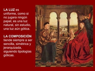 LA LUZ es
uniforme, como si
no jugara ningún
papel, es una luz
natural, sin estudio,
una luz aún gótica.

LA COMPOSICIÓN
tiende siempre a ser
sencilla, simétrica y
jerarquizada,
siguiendo tipologías
góticas.
 
