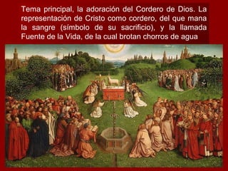 Tema principal, la adoración del Cordero de Dios. La
representación de Cristo como cordero, del que mana
la sangre (símbolo de su sacrificio), y la llamada
Fuente de la Vida, de la cual brotan chorros de agua
 