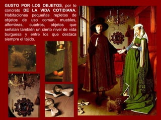 GUSTO POR LOS OBJETOS, por lo
concreto DE LA VIDA COTIDIANA.
Habitaciones pequeñas repletas de
objetos de uso común, muebles,
alfombras, cuadros, objetos que
señalan también un cierto nivel de vida
burguesa y entre los que destaca
siempre el tejido.
 