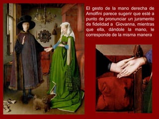 El gesto de la mano derecha de
Arnolfini parece sugerir que esté a
punto de pronunciar un juramento
de fidelidad a Giovanna, mientras
que ella, dándole la mano, le
corresponde de la misma manera
 