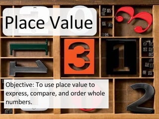 Place Value Objective: To use place value to express, compare, and order whole numbers. 