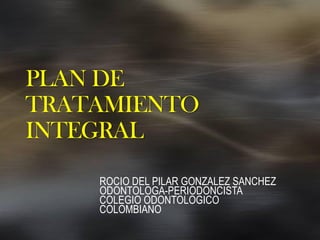 PLAN DE
TRATAMIENTO
INTEGRAL
ROCIO DEL PILAR GONZALEZ SANCHEZ
ODONTOLOGA-PERIODONCISTA
COLEGIO ODONTOLOGICO
COLOMBIANO
 