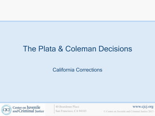 www.cjcj.org
© Center on Juvenile and Criminal Justice 2013
40 Boardman Place
San Francisco, CA 94103
The Plata & Coleman Decisions
California Corrections
 
