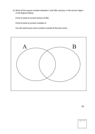 Page total:
15.Write all the square numbers between 1 and 100, inclusive, in the correct region
in the diagram below.
Circle A needs to contain factors of 360.
Circle B needs to contain multiples 4.
You will need to put some numbers outside of the two circles.
[4]
 