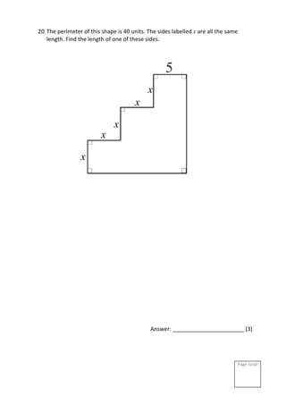 Page total:
20.The perimeter of this shape is 40 units. The sides labelled x are all the same
length. Find the length of one of these sides.
Answer: _______________________ [3]
x
x
x
x
x
 