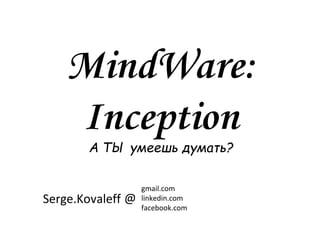 MindWare:
Inception
А ТЫ умеешь думать?
Serge.Kovaleff
gmail.com
linkedin.com
facebook.com
@
 