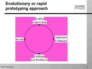 Project management 6
Evolutionary or rapid
prototyping approach
Gather
E xpert	
  data
Implement
P rototype
Validate
Get	
  feedback
Iterate
 