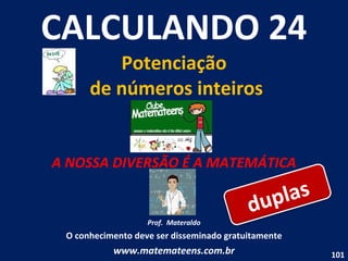 CALCULANDO 24 Potenciação  de números inteiros A NOSSA DIVERSÃO É A MATEMÁTICA Prof.  Materaldo O conhecimento deve ser disseminado gratuitamente www.matemateens.com.br duplas 