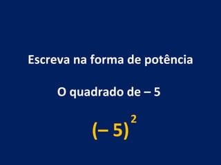 Escreva na forma de potência O quadrado de – 5  (– 5) 2 