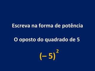 Escreva na forma de potência O oposto do quadrado de 5  (– 5) 2 