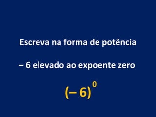 Escreva na forma de potência –  6 elevado ao expoente zero  (– 6) 0 
