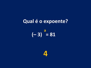 Qual é o expoente? (– 3)  = 81  4 a 