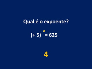 Qual é o expoente? (+ 5)  = 625  4 a 