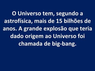 O Universo tem, segundo a astrofísica, mais de 15 bilhões de anos. A grande explosão que teria dado origem ao Universo foi chamada de big-bang.   