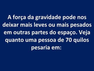 A força da gravidade pode nos deixar mais leves ou mais pesados em outras partes do espaço. Veja quanto uma pessoa de 70 quilos pesaria em:  