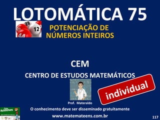 CEM CENTRO DE ESTUDOS MATEMÁTICOS Prof.  Materaldo O conhecimento deve ser disseminado gratuitamente www.matemateens.com.br LOTOMÁTICA 75 POTENCIAÇÃO DE  NÚMEROS INTEIROS individual 