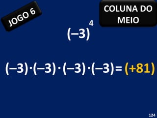 (–3) 4 (–3) . (–3) = (+81) (–3) . (–3) . JOGO 6 COLUNA DO MEIO 