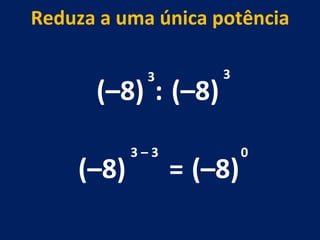 (–8) : (–8) 3 3 (–8) 3 – 3  Reduza a uma única potência = (–8) 0 