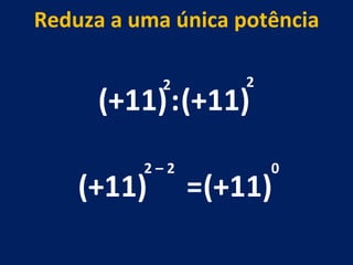 (+11) : (+11) 2 2 (+11) 2 – 2  Reduza a uma única potência = (+11) 0 