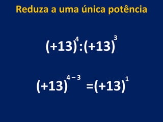 (+13) : (+13) 4 3 (+13) 4 – 3  Reduza a uma única potência = (+13) 1 