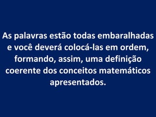 As palavras estão todas embaralhadas e você deverá colocá-las em ordem, formando, assim, uma definição coerente dos conceitos matemáticos apresentados. 