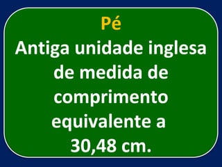 Pé Antiga unidade inglesa de medida de comprimento equivalente a  30,48 cm. 