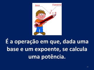 É a operação em que, dada uma base e um expoente, se calcula uma potência. 