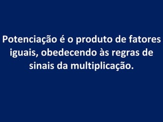 Potenciação é o produto de fatores iguais, obedecendo às regras de sinais da multiplicação. 