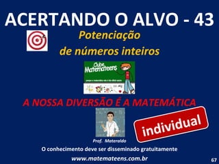 ACERTANDO O ALVO - 43 Potenciação de números inteiros A NOSSA DIVERSÃO É A MATEMÁTICA Prof.  Materaldo O conhecimento deve ser disseminado gratuitamente www.matemateens.com.br individual 
