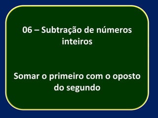 06 – Subtração de números inteiros Somar o primeiro com o oposto do segundo 