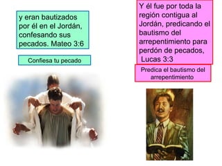 y eran bautizados por él en el Jordán, confesando sus pecados. Mateo 3:6 Confiesa tu pecado Y él fue por toda la región contigua al Jordán, predicando el bautismo del arrepentimiento para perdón de pecados, Lucas 3:3 Predica el bautismo del arrepentimiento  