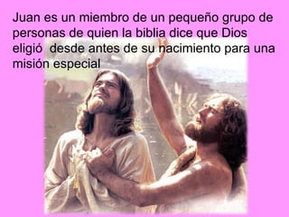 Juan es un miembro de un pequeño grupo de personas de quien la biblia dice que Dios eligió  desde antes de su nacimiento para una misión especial 