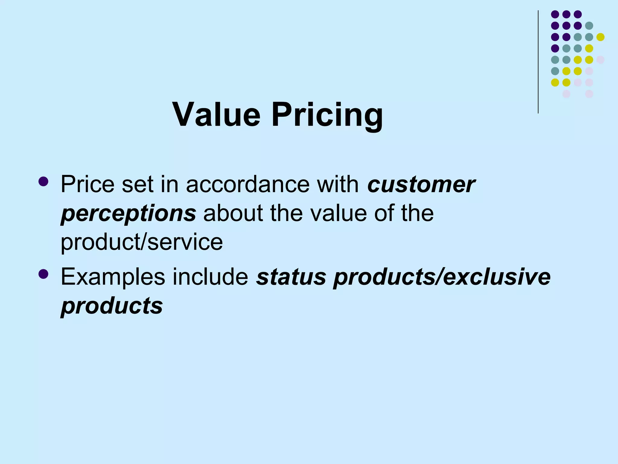 Value Pricing
 Price set in accordance with customer
  perceptions about the value of the
  product/service
 Examples include status products/exclusive
  products
 