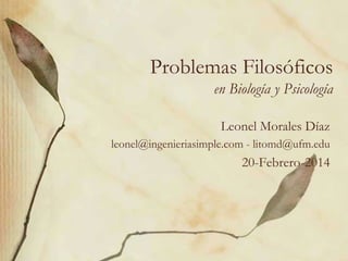 Problemas Filosóficos
en Biología y Psicología
Leonel Morales Díaz
leonel@ingenieriasimple.com - litomd@ufm.edu

20-Febrero-2014

 