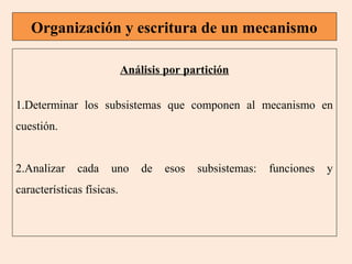 Organización y escritura de un mecanismo
Análisis por partición
1.Determinar los subsistemas que componen al mecanismo en
cuestión.
2.Analizar

cada

uno

características físicas.

de

esos

subsistemas:

funciones

y

 