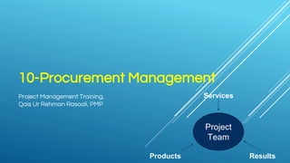 10-Procurement Management
Project Management Training,
Qais Ur Rehman Rasooli, PMP
Project
Team
Products
Services
Results
 