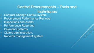 Control Procurements – Tools and
techniques
• Contract Change Control system
• Procurement Performance Reviews
• Inspections and Audits
• Performance Reporting
• Payment Systems
• Claims administration,
• Records management system
 
