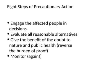 Eight Steps of Precautionary Action
• Engage the affected people in
decisions
• Evaluate all reasonable alternatives
• Give the benefit of the doubt to
nature and public health (reverse
the burden of proof)
• Monitor (again!)
 