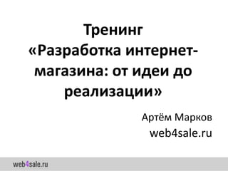 Тренинг
«Разработка интернет-
 магазина: от идеи до
    реализации»
              Артём Марков
               web4sale.ru
 