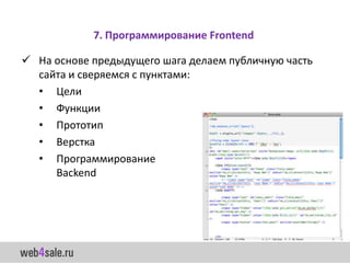 7. Программирование Frontend

 На основе предыдущего шага делаем публичную часть
  сайта и сверяемся с пунктами:
  • Цели
  • Функции
  • Прототип
  • Верстка
  • Программирование
     Backend
 