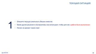 @pmBDSM
ТЕКУЩАЯ СИТУАЦИЯ
30
• Опишите текущую реальность Ваших клиентов
• Какие другие решения и альтернативы они используют, чтобы для них «работа была выполнена»
• Ничего не делают также ответ1
 
